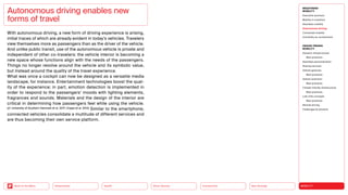 Neo-Ecology
Connectivity
Silver Society
Health
Urbanization MOBILITY
Back to the Menu
MEGATREND
MOBILITY
Executive summary
Mobility in transition
Seamless mobility
Autonomous driving
Connected mobility
Immobility as countertrend
DESIGN TRENDS
MOBILITY
Dynamic infrastructures
Best practices
Seamless personalization
Sharing services
Vehicle gestures
Best practices
Vehicle extension
Best practices
Climate-friendly infrastructure
Best practices
Last-mile concepts
Best practices
Remote driving
Challenges  solutions
With autonomous driving, a new form of driving experience is arising,
initial traces of which are already evident in today’s vehicles. Travelers
view themselves more as passengers than as the driver of the vehicle.
And unlike public transit, use of the autonomous vehicle is private and
independent of other co-travelers: the vehicle interior is becoming a
new space whose functions align with the needs of the passengers.
Things no longer revolve around the vehicle and its symbolic value,
but instead around the quality of the travel experience.
What was once a cockpit can now be designed as a versatile media
landscape, for instance. Entertainment technologies boost the qual-
ity of the experience; in part, emotion detection is implemented in
order to respond to the passengers’ moods with lighting elements,
fragrances and sounds. Materials and the design of the interior are
critical in determining how passengers feel while using the vehicle.
(cf. University of Southern Denmark et al. 2017; Crippa et al. 2012) Similar to the smartphone,
connected vehicles consolidate a multitude of different services and
are thus becoming their own service platform.
Autonomous driving enables new
forms of travel
 