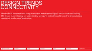 Silver Society
Health
Urbanization
Mobility
Neo-Ecology CONNECTIVITY
The thresholds between the real living environment and the purely digital, virtual world are dissolving.
This process is also changing our understanding of property and individuality as well as demanding new
­
solutions for products and applications.
DESIGN TRENDS
CONNECTIVITY
Silver Society
Health
Urbanization
Mobility
Neo-Ecology
Back to the Menu CONNECTIVITY
 