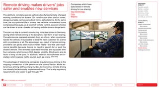 Neo-Ecology
Connectivity
Silver Society
Health
Urbanization MOBILITY
Back to the Menu
MEGATREND
MOBILITY
Executive summary
Mobility in transition
Seamless mobility
Autonomous driving
Connected mobility
Immobility as countertrend
DESIGN TRENDS
MOBILITY
Dynamic infrastructures
Best practices
Seamless personalization
Sharing services
Vehicle gestures
Best practices
Vehicle extension
Best practices
Climate-friendly infrastructure
Best practices
Last-mile concepts
Best practices
Remote driving
Challenges  solutions
The ability to remotely operate vehicles has fundamentally changed
working conditions for drivers. On construction sites and in mines,
dangerous tasks can be carried out from a safe distance. At the same
time, the occupational life of drivers has become considerably more
compressed because, as a result of remote control, several vehicles
can be driven at once — breaks for loading and idle time no longer exist.
The start-up Vay is currently conducting initial test drives in Germany,
during which remote driving is the basis for a new form of car-sharing.
The vehicles are operated remotely from an office – after a customer
leaves the vehicle, it is possible to take the next customer for a drive
with no problems at all. The advantage: as a result of remote driving,
providers can get by with much smaller fleets — and the user expe-
rience benefits because there’s no need to search for or park the
shared vehicle. The remotely operated vehicles are equipped with
four cameras, which ensure 360-degree visibility. Blind spots are de
facto a thing of the past. In addition, exterior microphones are in-
stalled, which capture traffic sounds such as sirens. (Götz 2023)
The advantage of teledriving compared to autonomous driving is the
ongoing connection to the person as the control factor. While au-
tonomous driving still has many hurdles to overcome, remote driving
can already be technically implemented today. That’s why regulatory
requirements are easier to get through. (ibid.)
Remote driving makes drivers’ jobs
safer and enables new services
Companies which have
specialized in remote
­
driving for car-sharing:
Vay Technology
Halo
Waymo
Back to “Immobility as a countertrend”
 