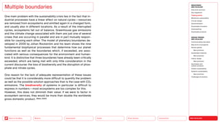 NEO-ECOLOGY
Connectivity
Silver Society
Health
Urbanization
Back to the Menu Mobility
One main problem with the sustainability crisis lies in the fact that in-
dustrial processes have a linear effect on natural cycles — resources
are removed from ecosystems and emitted again in a changed form,
and usually also in different locations. As a result of the interrupted
cycles, ecosystems fall out of balance. Greenhouse gas emissions
and the climate change associated with them are just one of several
crises that are occurring in parallel and are in part mutually respon-
sible for causing each other. The model of planetary boundaries de-
veloped in 2009 by Johan Rockström and his team shows the nine
fundamental biophysical processes that determine how our planet
functions as well as the boundaries which, if exceeded, are asso-
ciated with serious consequences for the environment and human-
kind. It is distinctive that three boundaries have already been critically
exceeded, which are being met with only little consideration in the
current discourse: the loss of biodiversity and the disruption of phos-
phate and nitrate cycles.
One reason for the lack of adequate representation of these issues
could be that it is considerably more difficult to quantify the problem
as well as the possible solution approaches than is the case with CO2
emissions. The biodiversity of systems in particular is difficult to
express in numbers — most ecosystems are too complex for this.
However, this does not diminish their value: If we were to factor in
ecosystem services, they would be more than double the worldwide
gross domestic product. (Nabu, 2020)
Multiple boundaries
MEGATREND
NEO-ECOLOGY
Executive summary
Key megatrend
Tipping points
Milestones sustainability
Circular design
Decentralization
Sustainable innovation
Greenwashing
Sustainable products
DESIGN TRENDS
NEO-ECOLOGY
Communicating new ideas
New forms of prosperity
Serious games
Best practices
Sustainable materials
Best practices
Interior design
Best practices
Sportswear and
outdoor products
Holistic sustainability
Systemic sustainability
Best practices
Challenges  solutions
 