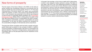 NEO-ECOLOGY
Connectivity
Silver Society
Health
Urbanization
Back to the Menu Mobility
New forms of prosperity
The first report of the Club of Rome in the 1970s on the limits to
growth already had considerable influence on the premise that the
basis for wealth has to be constant growth. (Meadows et al., 1972) The close
interwovenness of the terms ‘growth’ and ‘wealth’ was successively
called into question. In 2015, in the course of the Climate Accord in
Paris, a new framework was presented to the UN that was designed
to pave the way for sustainable wealth worldwide: the 17 Sustainable
Development Goals (SDGs). What is striking about the goals is that
they take three different forms of sustainability into equal consider-
ation: ecological sustainability, economic sustainability and social
sustainability. To this day, the SDGs constitute the framework for
the sustainability strategies of internationally active corporations.
The discourse-driven occupation with the limits to growth and post-
growth ideas open up space for new concepts of wealth. In addition
to the accumulation of material goods, new forms of consumption are
gaining relevance. The boom in vintage fashion, sharing options and
minimalistic décor of the past years were the first indications of this
shift in attitude.
In the age of neo-ecology, a much more in-depth shift is taking place,
in which a new category of status symbols is arising. The factor of
time plays a key role in this. One widespread symptom of traditional
affluent society is a chronic lack of time: affluence in terms of goods
and affluence in terms of time are inversely proportional — the more
we possess, the less time we have. (Linder 1971) A counterpart to this time
economy is the term time affluence, which revolves around actions
characterized by time sovereignty and a lifestyle characterized by
time ecology. (Boes 2021) This (more) conscious perspective of how we
treat time also contributes to de-economizing thinking and bidding
farewell to a purely material understanding of wealth.
MEGATREND
NEO-ECOLOGY
Executive summary
Key megatrend
Tipping points
Milestones sustainability
Circular design
Decentralization
Sustainable innovation
Greenwashing
Sustainable products
DESIGN TRENDS
NEO-ECOLOGY
Communicating new ideas
New forms of prosperity
Serious games
Best practices
Sustainable materials
Best practices
Interior design
Best practices
Sportswear and
outdoor products
Holistic sustainability
Systemic sustainability
Best practices
Challenges  solutions
 