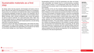 NEO-ECOLOGY
Connectivity
Silver Society
Health
Urbanization
Back to the Menu Mobility
Sustainable materials as a first
step
As always, when new key aspects, technologies and topics arrive in
day-to-day life, they need to be expressed by means of a correspond-
ing structure. On a semantic and material level, ideas of sustainability
are frequently displayed through the choice of an aesthetic that is
associated with naturalness and sustainability in the broadest sense.
Matte surfaces, plain colored cardboard, earth tones and greens
as well as natural materials are used particularly often. New, less
environ­
mentally harmful or regenerative material developments, such
as vegan leather alternatives or plant-based polymers, are also being
used with increasing frequency.
If products require new ways of handling them, then these are show-
cased as part of a new, mindful lifestyle. The three circular concepts
of reusability, recyclability and repairability are focused on by means
of the product design as a main feature of the product.
Sustainability products of the first generation are often not holisti-
cally sustainable, but instead focus on communicating a problem
and a specific solution. It is consequently often the case that the
problem and the solution seem to be disproportionate in relation to
one another.
One example of this are the sneakers Adidas makes using ocean
plastic. In order to end up with processed ocean plastic, plastic rub-
bish is fished out of the oceans and upcycled into fabric for the shoes.
In terms of the problem of polluted oceans, it would be considerably
more efficient to burn the rubbish collected and turn it into energy.
To manufacture recycling thread, it would make more sense to use
“fresh” rubbish. But if these solutions were implemented, users would
remain ignorant of the underlying problem as well as the specially
developed innovation. The ocean plastic sneakers fulfil their function
as a medium by drawing attention to the problem of plastic pollution
and communicate the fundamental idea of upcycling. At the same
time, the response of customers and the market provides important
information on which readjustments and new ways of acting are al-
ready accepted and thus serves as preparation for the development
of products of the second generation.
Back to “Sustainable products”
MEGATREND
NEO-ECOLOGY
Executive summary
Key megatrend
Tipping points
Milestones sustainability
Circular design
Decentralization
Sustainable innovation
Greenwashing
Sustainable products
DESIGN TRENDS
NEO-ECOLOGY
Communicating new ideas
New forms of prosperity
Serious games
Best practices
Sustainable materials
Best practices
Interior design
Best practices
Sportswear and
outdoor products
Holistic sustainability
Systemic sustainability
Best practices
Challenges  solutions
 