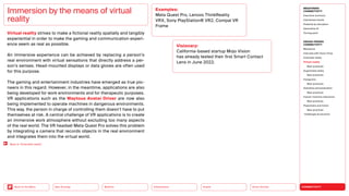 Silver Society
Health
Urbanization
Mobility
Neo-Ecology
Back to the Menu CONNECTIVITY
MEGATREND
CONNECTIVITY
Executive summary
Intertwined worlds
Powered by disruption
Generative AI
Turning point
DESIGN TRENDS
CONNECTIVITY
Metaverse
Interview with Victor Choe
Extended reality
Virtual reality
Best practices
Augmented reality
Best practices
Holograms
Best practices
Seamless personalization
Best practices
Human-machine interaction
Best practices
Playfulness and fiction
Best practices
Challenges  solutions
Virtual reality strives to make a fictional reality spatially and tangibly
experiential in order to make the gaming and communication experi-
ence seem as real as possible.
An immersive experience can be achieved by replacing a person’s
real environment with virtual sensations that directly address a per-
son’s senses. Head-mounted displays or data gloves are often used
for this purpose.
The gaming and entertainment industries have emerged as true pio-
neers in this regard. However, in the meantime, applications are also
being developed for work environments and for therapeutic purposes.
VR applications such as the Waytous Avatar Driver are now also
being implemented to operate machines in dangerous environments.
This way, the person in charge of controlling them doesn’t have to put
themselves at risk. A central challenge of VR applications is to create
an immersive work atmosphere without excluding too many aspects
of the real world. The VR headset Meta Quest Pro solves this problem
by integrating a camera that records objects in the real environment
and integrates them into the virtual world.
Immersion by the means of virtual
reality
Examples:
Meta Quest Pro, Lenovo ThinkReality
VRX, Sony PlayStation® VR2, Compal VR
Frame
Visionary:
California-based startup Mojo Vision
has already tested their first Smart Contact
Lens in June 2022.
Back to “Extended reality”
 