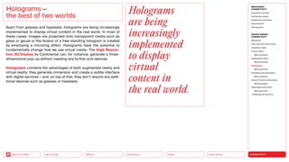 Silver Society
Health
Urbanization
Mobility
Neo-Ecology
Back to the Menu CONNECTIVITY
MEGATREND
CONNECTIVITY
Executive summary
Intertwined worlds
Powered by disruption
Generative AI
Turning point
DESIGN TRENDS
CONNECTIVITY
Metaverse
Interview with Victor Choe
Extended reality
Virtual reality
Best practices
Augmented reality
Best practices
Holograms
Best practices
Seamless personalization
Best practices
Human-machine interaction
Best practices
Playfulness and fiction
Best practices
Challenges  solutions
Apart from glasses and headsets, holograms are being increasingly
implemented to display virtual content in the real world. In most of
these cases, images are projected onto transparent media such as
glass or gauze or the illusion of a free-standing hologram is created
by employing a mirroring effect. Holograms have the potential to
­
fundamentally change how we use virtual media. The High Resolu-
tion 3D Display by Continental can, for instance, generate a three-­
dimensional pop-up without needing any further end devices.
Holograms combine the advantages of both augmented reality and
virtual reality: they generate immersion and create a subtle interface
with digital services — and, on top of that, they don’t require any addi-
tional devices such as glasses or headsets.
Holograms —
the best of two worlds
Holograms
are being
increasingly
implemented
to display
virtual
content in
the real world.
 
