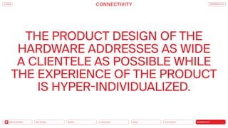 Silver Society
Health
Urbanization
Mobility
Neo-Ecology
Back to the Menu CONNECTIVITY
THE PRODUCT DESIGN OF THE
­
HARDWARE ADDRESSES AS WIDE
A ­
CLIENTELE AS POSSIBLE WHILE
THE EXPERIENCE OF THE PRODUCT
IS HYPER-INDIVIDUALIZED.
CONNECTIVITY TRENDREPORT 2.0
iF DESIGN
 