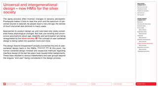 Silver Society
Health
Urbanization
Mobility
Neo-Ecology
Back to the Menu CONNECTIVITY
MEGATREND
CONNECTIVITY
Executive summary
Intertwined worlds
Powered by disruption
Generative AI
Turning point
DESIGN TRENDS
CONNECTIVITY
Metaverse
Interview with Victor Choe
Extended reality
Virtual reality
Best practices
Augmented reality
Best practices
Holograms
Best practices
Seamless personalization
Best practices
Human-machine interaction
Best practices
Playfulness and fiction
Best practices
Challenges  solutions
The aging process often involves changes in sensory perception.
Presbyopia makes it hard to read fine print and the spectrum of per-
ceived sounds is reduced. As people reach a very old age, the senses
of touch and smell also diminish in many cases.
Approaches to product design up until now have only rarely consid-
ered these physiological changes. But now, pre-existing and uncon-
scious assumptions about age, disability and participation are being
renegotiated by the silver society . The concept of user-centered
design is being called into question more and more.
The design theorist Krippendorff already proclaimed the end of user-­
centered design back in the 1990s. (Krippendorff, 1997) At this point, the
human-centered design mindset and respective methods regarding
interface design of the last few years have caused initial realignments.
These have resulted in various stakeholders and user groups beyond
the singular “end user” being considered in the design process.
Universal and intergenerational
design — new HMIs for the silver
society
 