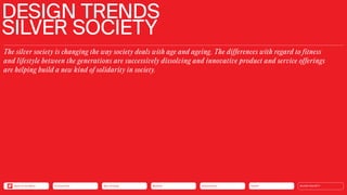 DESIGN TRENDS
SILVER SOCIETY
The silver society is changing the way society deals with age and ageing. The differences with regard to fitness
and lifestyle between the generations are successively dissolving and innovative product and service offerings
are helping build a new kind of solidarity in society.
Health
Urbanization
Mobility
Neo-Ecology
Connectivity SILVER SOCIETY
Back to the Menu
 