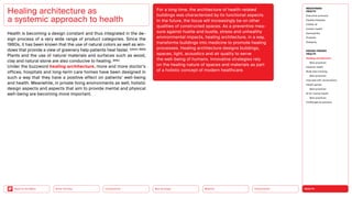 HEALTH
Urbanization
Mobility
Neo-Ecology
Connectivity
Silver Society
Back to the Menu
Health is becoming a design constant and thus integrated in the de-
sign process of a very wide range of product categories. Since the
1980s, it has been known that the use of natural colors as well as win-
dows that provide a view of greenery help patients heal faster. ­
(Ulrich, 1984)
Plants and the use of natural materials and surfaces such as wood,
clay and natural stone are also conducive to healing. (ibid.)
Under the buzzword healing architecture, more and more doctor’s
offices, hospitals and long-term care homes have been designed in
such a way that they have a positive effect on patients’ well-being
and health. Meanwhile, in private living environments as well, holistic
design aspects and aspects that aim to provide mental and physical
well-being are becoming more important.
Healing architecture as
a systemic approach to health
For a long time, the architecture of health-related
buildings was characterized by its functional aspects.
In the future, the focus will increasingly be on other
qualities of constructed spaces. As a preventive mea-
sure against hustle and bustle, stress and unhealthy
environmental impacts, healing architecture, in a way,
transforms buildings into medicine to promote healing
processes. Healing architecture designs buildings,
spaces, light, acoustics and air quality to serve
the well-being of humans. Innovative strategies rely
on the healing nature of spaces and materials as part
of a holistic concept of modern healthcare.
MEGATREND
HEALTH
Executive summary
Healthy lifestyles
COVID-19
Holistic health
Germophilia
Probiotic
Solidarity
DESIGN TRENDS
HEALTH
Healing architecture
Best practices
Hedonic health
Body data tracking
Best practices
Interview with Jarred Evans
Health games
Best practices
AI for mental health
Best practices
Challenges  solutions
 