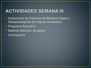 • Elaboración de Patrones de Bárbara Carper y
Metaparadigmas de Virginia Henderson
• Programa Educativo
• Material didáctico de apoyo
• Cronograma
 