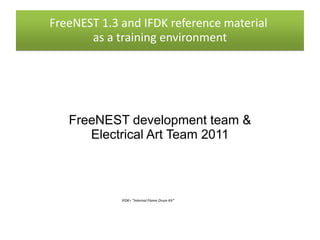 FreeNEST 1.3 and IFDK reference material
       as a training environment




   FreeNEST development team &
      Electrical Art Team 2011



             IFDK= ”Internal Flame Drum Kit”
 