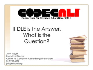 If DLE is the Answer, What is the Question? John Mayer Executive Director Center for Computer-Assisted Legal Instruction 312-906-5307 [email_address] 