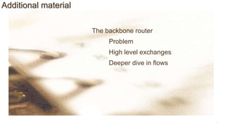 10
Additional material
The backbone router
Problem
High level exchanges
Deeper dive in flows
 