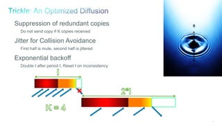 103
Suppression of redundant copies
Do not send copy if K copies received
Jitter for Collision Avoidance
First half is mute, second half is jittered
Exponential backoff
Double I after period I, Reset I on inconsistency
 