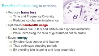 39
• Reduces frame loss
 Time and Frequency Diversity
 Reduces co-channel interference
• Optimizes bandwidth usage
 No blanks due to IFS and CSMA-CA exponential backoff
 While Increasing the ratio of guaranteed critical traffic
• Saves energy
 Synchronizes sender and listener
 Thus optimizes sleeping periods
 By avoiding idle listening and long preambles
 