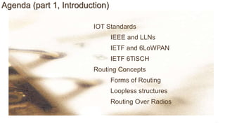 7
Agenda (part 1, Introduction)
IOT Standards
IEEE and LLNs
IETF and 6LoWPAN
IETF 6TiSCH
Routing Concepts
Forms of Routing
Loopless structures
Routing Over Radios
 