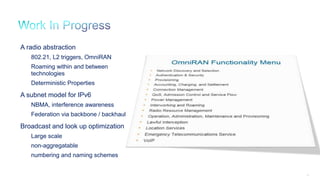 78
A radio abstraction
802.21, L2 triggers, OmniRAN
Roaming within and between
technologies
Deterministic Properties
A subnet model for IPv6
NBMA, interference awareness
Federation via backbone / backhaul
Broadcast and look up optimization
Large scale
non-aggregatable
numbering and naming schemes
 