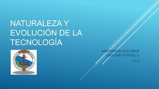 NATURALEZA Y
EVOLUCIÓN DE LA
TECNOLOGÍA
ANDERSON ESCOBAR
CRISTIAN PORTILLA
11-A
 