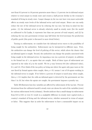 ndings provide support for those who believe the informal 
sector should remain a functioning part of the economy. 
We now turn to Section 2 where we describe some stylized facts associated with informal 
employment. The theoretical economy is presented in Section 3. In Section 4 we discuss 
the selection of parameter values. Model simulations and policy experiments are reported in 
Section 5. Concluding remarks are found in Section 6. 
2 Stylized Facts 
In this section, we describe two stylized facts associated with the informal sector. These 
statistics are the ones most frequently noted in other empirical work on informal employment. 
1. There is a negative and convex relationship between real GDP per worker and the 
percent of output produced in the informal sector, where informal workers produce a 
legal product but avoid taxation and other government regulations. 
2. Higher tax burdens (combining the tax rate with enforcement) signi 