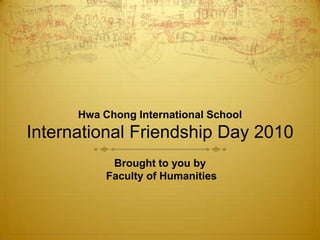 Hwa Chong International SchoolInternational Friendship Day 2010 Brought to you by Faculty of Humanities 