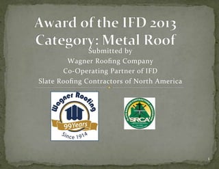Submitted)by))
Wagner)Rooﬁng)Company)
Co5Operating)Partner)of)IFD)
Slate)Rooﬁng)Contractors)of)North)America)
1)
 