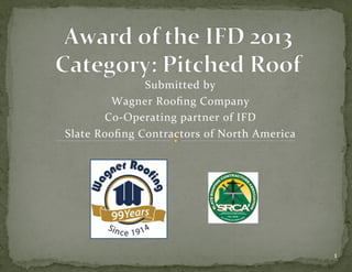 Submitted)by))
Wagner)Rooﬁng)Company)
Co5Operating)partner)of)IFD)
Slate)Rooﬁng)Contractors)of)North)America)
1)
 