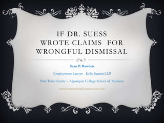 IF DR. SUESS
WROTE CLAIMS FOR
WRONGFUL DISMISSAL
Sean P. Bawden
Employment Lawyer - Kelly Santini LLP
Part-Time Faculty – Algonquin College School of Business
www.ottawaemploymentlaw.com
 