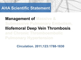 AHA Scientific Statement

 Management of Massive &
 Submassive Pulmonary Embolism,
 Iliofemoral Deep Vein Thrombosis,
 and Chronic Thromboembolic
 Pulmonary Hypertension

       Circulation. 2011;123:1788-1830
 