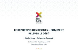 LE REPORTING DES RISQUES – COMMENT RELEVER LE DÉFI? 
Axelle Ferey - Christophe Pessault 
Conférence IFE – Reporting sous AIFM 
Luxembourg, 3 juillet 2014  