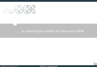 Copyright © Arkus Financial Services - 2014 
Conférence IFE – Reporting sous AIFM 
Le reporting en matière de risque sous AIFM  