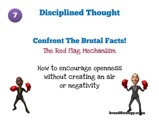 7    Disciplined Thought


    Confront The Brutal Facts!
      The Red Flag Mechanism


     How to encourage openness
       without creating an air
            or negativity




                            brandStrategy.co.za
 