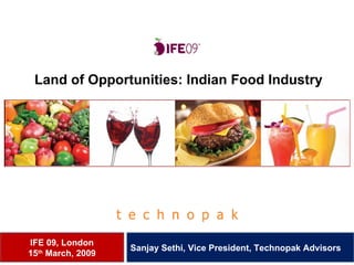 Land of Opportunities: Indian Food Industry IFE 09, London 15 th  March, 2009 Sanjay Sethi, Vice President, Technopak Advisors  