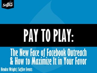 Kendra Wright| Saffire Events 
PAY TO PLAY: 
The New Face of Facebook Outreach 
& How to Maximize It in Your Favor  
