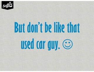 But don’t be like that
used car guy. ☺
 