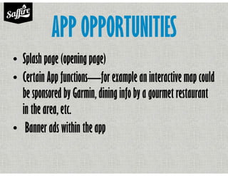 APP OPPORTUNITIES
• Splash page (opening page)
• Certain App functions—for example an interactive map could
be sponsored by Garmin, dining info by a gourmet restaurant
in the area, etc.
• Banner ads within the app
 
