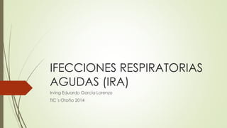 IFECCIONES RESPIRATORIAS 
AGUDAS (IRA) 
Irving Eduardo García Lorenzo 
TIC´s Otoño 2014 
 