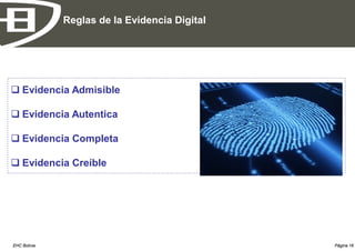 Reglas de la Evidencia Digital




 Evidencia Admisible

 Evidencia Autentica

 Evidencia Completa

 Evidencia Creíble




EHC Bolivia                                    Página 16
 