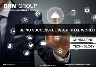 BEING SUCCESSFUL IN A DIGITAL WORLD
BHM GROUP
THE CUSTOMER ENGAGEMENT COMPANY
CONSULTING
TECHNOLOGY
!1BHM & COMPANY | BHM MEDIA SOLUTIONS |BHM GROUP © 2019
www.bhmgrp.com
 