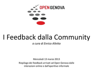 I Feedback dalla Community
                a cura di Enrico Alletto



                  Mercoledi 13 marzo 2013
    Riepilogo dei feedback arrivati ad Open Genova dalle
         interazioni online e dall’aperitivo informale
 