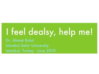 I feel dealsy, help me!
Dr. Ahmet Bulut
Istanbul Sehir University
Istanbul, Turkey - June 2010
 