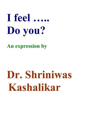 I feel …..
Do you?
An expression by




Dr. Shriniwas
Kashalikar
 