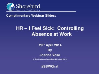 Complimentary Webinar Slides:
HR – I Feel Sick: Controlling
Absence at Work
29th April 2014
By
Joanne Vose
© The Business Springboard Limited 2013
#SBWChat
 