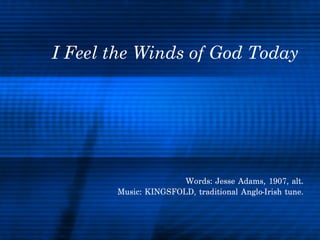 I Feel the Winds of God Today Words: Jesse Adams, 1907, alt. Music: KINGSFOLD, traditional Anglo-Irish tune. 