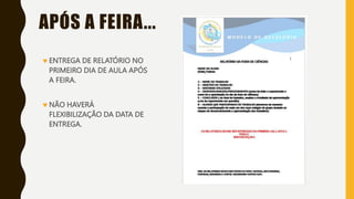 APÓS A FEIRA...
ENTREGA DE RELATÓRIO NO
PRIMEIRO DIA DE AULA APÓS
A FEIRA.
NÃO HAVERÁ
FLEXIBILIZAÇÃO DA DATA DE
ENTREGA.
 