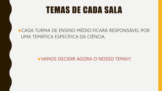 TEMAS DE CADA SALA
CADA TURMA DE ENSINO MÉDIO FICARÁ RESPONSÁVEL POR
UMA TEMÁTICA ESPECÍFICA DA CIÊNCIA.
VAMOS DECIDIR AGORA O NOSSO TEMA!!!
 