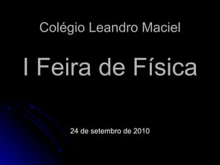 Colégio Leandro Maciel I Feira de Física 24 de setembro de 2010 