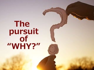 The
pursuit
of
“WHY?”
 