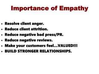 Importance of Empathy
• Resolve client anger.
• Reduce client attrition.
• Reduce negative bad press/PR.
• Reduce negative reviews.
• Make your customers feel…VALUED!!!
• BUILD STRONGER RELATIONSHIPS.
 