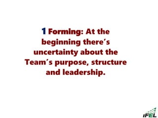 1 Forming: At the
beginning there’s
uncertainty about the
Team’s purpose, structure
and leadership.
 