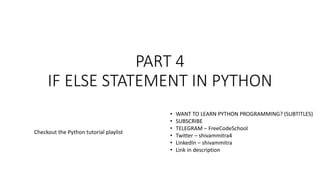PART 4
IF ELSE STATEMENT IN PYTHON
• WANT TO LEARN PYTHON PROGRAMMING? (SUBTITLES)
• SUBSCRIBE
• TELEGRAM – FreeCodeSchool
• Twitter – shivammitra4
• LinkedIn – shivammitra
• Link in description
Checkout the Python tutorial playlist
 