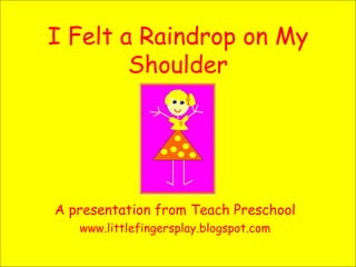 I Felt a Raindrop on My Shoulder A presentation from Teach Preschool www.littlefingersplay.blogspot.com 